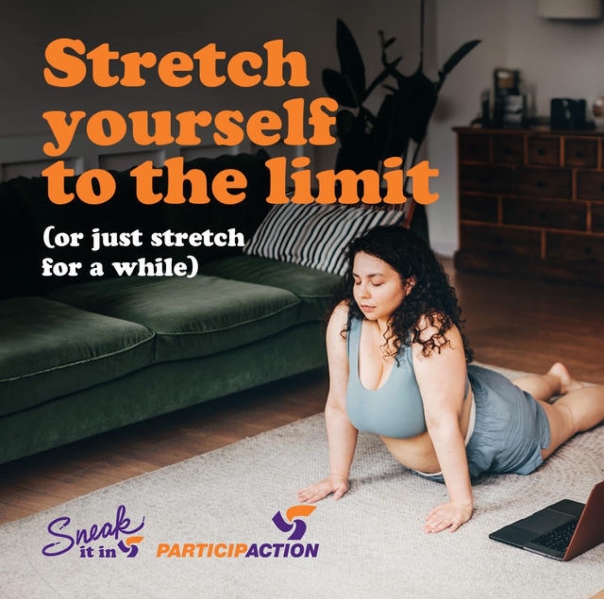 Stretch yourself to the limit (or just stretch for a while). A woman doing a yoga pose on a living room floor. Sneak It In logo. ParticipACTION logo. Stretch yourself to the limit (or just stretch for a while). A woman doing a yoga pose on a living room floor. Sneak It In logo. ParticipACTION logo.