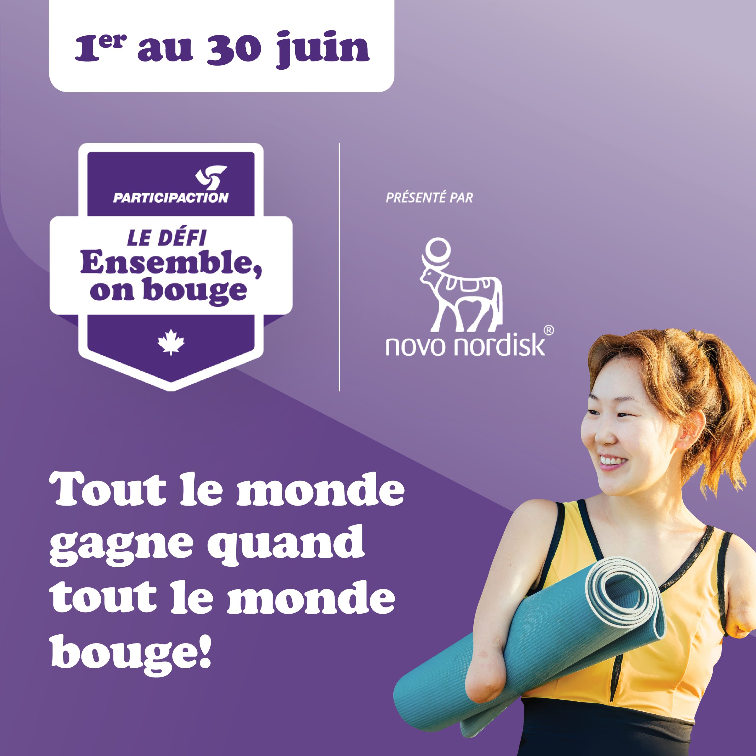 1er au 30 juin. Logo du Défi Ensemble, on bouge de ParticipACTION. Logo de Novo Nordisk. Tout le monde gagne quand tout le monde bouge! Une femme souriante tient un tapis de yoga. 1er au 30 juin. Logo du Défi Ensemble, on bouge de ParticipACTION. Logo de Novo Nordisk. Tout le monde gagne quand tout le monde bouge! Une femme souriante tient un tapis de yoga.